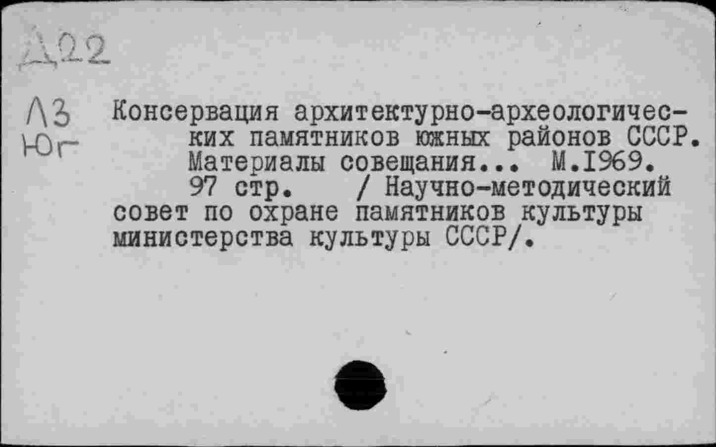 ﻿Консервация архитектурно-археологических памятников южных районов СССР. Материалы совещания... M.I969. 97 стр. / Научно-методический совет по охране памятников культуры министерства культуры СССР/.